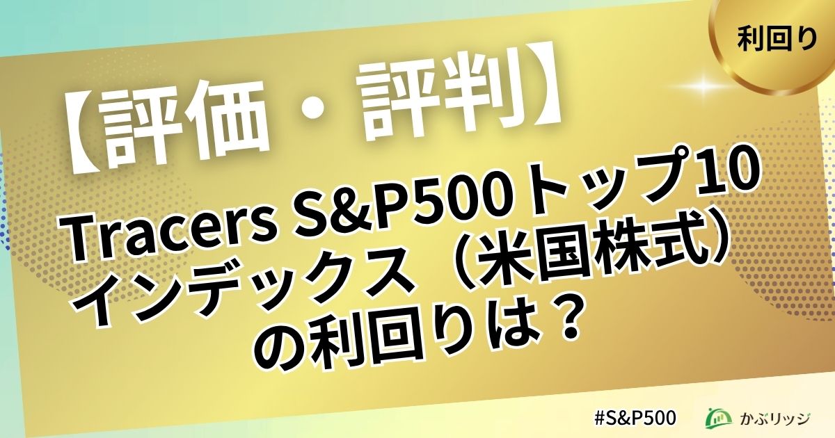 【評価・評判】Tracers S&P500トップ10インデックス（米国株式）の利回りは？見出し画像